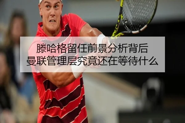 滕哈格留任前景分析背后 曼联管理层究竟还在等待什么